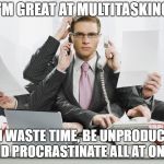 Multitasking | I’M GREAT AT MULTITASKING; I CAN WASTE TIME, BE UNPRODUCTIVE, AND PROCRASTINATE ALL AT ONCE. | image tagged in multitasking | made w/ Imgflip meme maker