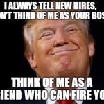 Fired by a Friend | I ALWAYS TELL NEW HIRES, DON’T THINK OF ME AS YOUR BOSS; THINK OF ME AS A FRIEND WHO CAN FIRE YOU. | image tagged in hillary your fired | made w/ Imgflip meme maker