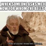 For Whom The Bells Toll... | WHEN SOMEONE ASKS ME IF I KNOW FOR WHOM THE BELLS TOLL | image tagged in of course i know him | made w/ Imgflip meme maker