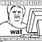 The Wat Guy | WHEN YOU REALISE; THAT YOU HAVE DONE NO HOMEWORK | image tagged in the wat guy | made w/ Imgflip meme maker