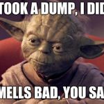 Yoda | TOOK A DUMP, I DID; SMELLS BAD, YOU SAID | image tagged in yoda | made w/ Imgflip meme maker