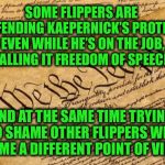 Are there two types of freedoms of speech? | SOME FLIPPERS ARE DEFENDING KAEPERNICK’S PROTEST, EVEN WHILE HE’S ON THE JOB, CALLING IT FREEDOM OF SPEECH; AND AT THE SAME TIME TRYING TO SHAME OTHER FLIPPERS WHO MEME A DIFFERENT POINT OF VIEW | image tagged in constitution,first amendment | made w/ Imgflip meme maker