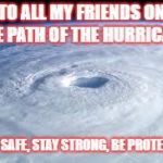 hurricane | TO ALL MY FRIENDS ON THE PATH OF THE HURRICANE; STAY SAFE, STAY STRONG, BE PROTECTED | image tagged in hurricane | made w/ Imgflip meme maker