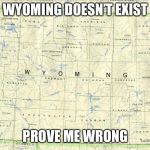 Wyoming | WYOMING DOESN’T EXIST; PROVE ME WRONG | image tagged in wyoming | made w/ Imgflip meme maker