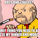 Sexist Caillou | ARTS AND CRAFTS? ONLY THING YOU NEED TO BE MAKING IS MY DINNER AND MORE BABIES | image tagged in caillou thug,caillou,sexist | made w/ Imgflip meme maker