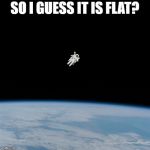 Nasa flat earth space station ISS | SO I GUESS IT IS FLAT? | image tagged in nasa flat earth space station iss | made w/ Imgflip meme maker