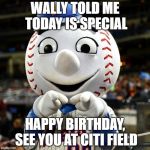 mets | WALLY TOLD ME TODAY IS SPECIAL; HAPPY BIRTHDAY, SEE YOU AT CITI FIELD | image tagged in mets | made w/ Imgflip meme maker