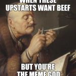 Meme God | WHEN THESE UPSTARTS WANT BEEF; BUT YOU'RE THE MEME GOD | image tagged in gerrit dou old scholar sharpening a quill pen | made w/ Imgflip meme maker