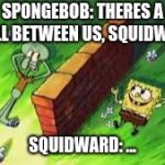 spongebob | SPONGEBOB: THERES A WALL BETWEEN US, SQUIDWARD; SQUIDWARD: ... | image tagged in spongebob | made w/ Imgflip meme maker