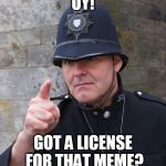 Meme License | OY! GOT A LICENSE FOR THAT MEME? | image tagged in british police | made w/ Imgflip meme maker