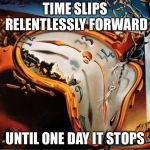 Time marches on | TIME SLIPS RELENTLESSLY FORWARD; UNTIL ONE DAY IT STOPS | image tagged in melting clock,time,real life,old age,memes | made w/ Imgflip meme maker