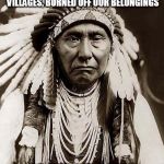 Indian Chief | YOU CAME TO OUR HOME, STOLE OUR RESOURCES, TOOK OUR LAND, DESTROYED OUR VILLAGES, BURNED OFF OUR BELONGINGS; SO HOW EXACTLY ARE WE THE BAD GUYS | image tagged in indian chief,indian,indians,seriously,bad guys,bad logic | made w/ Imgflip meme maker