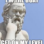 socrates | I'M THE GOAT; GET ON MY LEVEL | image tagged in socrates | made w/ Imgflip meme maker