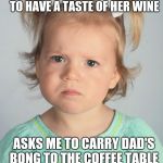 Grumpy Toddler | MOM SAYS I'M TOO YOUNG TO HAVE A TASTE OF HER WINE; ASKS ME TO CARRY DAD'S BONG TO THE COFFEE TABLE | image tagged in grumpy toddler,childhood,confusing parents | made w/ Imgflip meme maker