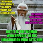 From The Wise | THE WOMAN WHO APPEALS TO A MAN'S VANITY MAY STIMULATE HIM; THE WOMAN WHO APPEALS TO HIS HEART MAY ATTRACT HIM; BUT IT IS THE WOMAN WHO APPEALS TO HIS IMAGINATION WHO GETS HIM | image tagged in asian old wise man,memes,funny,wise man,advice | made w/ Imgflip meme maker