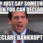 That's what she said the office Michael Scott | WHY JUST SAY SOMETHING, WHEN YOU CAN DECLARE IT. I DECLARE BANKRUPTCY! | image tagged in that's what she said the office michael scott | made w/ Imgflip meme maker
