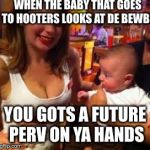 Hooters week? | WHEN THE BABY THAT GOES TO HOOTERS LOOKS AT DE BEWBS; YOU GOTS A FUTURE PERV ON YA HANDS | image tagged in baby hooters day,memes,perv | made w/ Imgflip meme maker