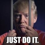 Lock Him Up | JUST DO IT. | image tagged in lock him up | made w/ Imgflip meme maker