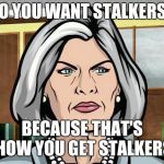 Why you don't work in strip clubs. | DO YOU WANT STALKERS? BECAUSE THAT'S HOW YOU GET STALKERS | image tagged in mallory archer ants | made w/ Imgflip meme maker
