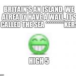 UK's The Wall | BRITAIN'S AN ISLAND, WE ALREADY HAVE A WALL, IT'S CALLED THE SEA *********KERS; HIGH 5 | image tagged in make britain great,walls,trump wall,uk,britain,the wall | made w/ Imgflip meme maker