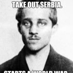 Bad luck history. | TRIES TO TAKE OUT SERBIA. STARTS A WORLD WAR. | image tagged in causes of ww1 meme | made w/ Imgflip meme maker