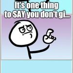 When you want to say something | It's one thing to SAY you don't gi... | image tagged in when you want to say something | made w/ Imgflip meme maker