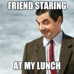 Mr Bean | FRIEND STARING; AT MY LUNCH | image tagged in mr bean | made w/ Imgflip meme maker