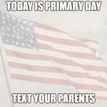 Patriotic | TODAY IS PRIMARY DAY; TEXT YOUR PARENTS | image tagged in patriotic | made w/ Imgflip meme maker