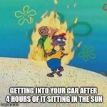 GAH IT BURNS!!!!!!!!!!!!!!!!! | GETTING INTO YOUR CAR AFTER 4 HOURS OF IT SITTING IN THE SUN | image tagged in spongebob on fire,fire,memes,bad logic,ilikepie314159265358979 | made w/ Imgflip meme maker