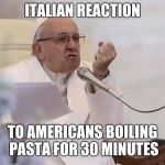 Pope punch | ITALIAN REACTION; TO AMERICANS BOILING PASTA FOR 30 MINUTES | image tagged in pope punch | made w/ Imgflip meme maker