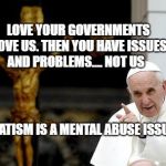 Pope Francis pointing cross | LOVE YOUR GOVERNMENTS LOVE US. THEN YOU HAVE ISSUES AND PROBLEMS.... NOT US; STATISM IS A MENTAL ABUSE ISSUE | image tagged in pope francis pointing cross | made w/ Imgflip meme maker