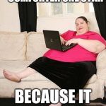 Fat woman on computer | GIVES A DOWN COMFORTER ONE STAR; BECAUSE IT WAS TOO HOT | image tagged in fat woman on computer | made w/ Imgflip meme maker