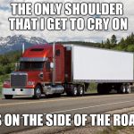 trucking | THE ONLY SHOULDER THAT I GET TO CRY ON; IS ON THE SIDE OF THE ROAD | image tagged in trucking | made w/ Imgflip meme maker