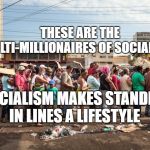 venezuela starvation | THESE ARE THE MULTI-MILLIONAIRES OF SOCIALISM; SOCIALISM MAKES STANDING IN LINES A LIFESTYLE | image tagged in venezuela starvation | made w/ Imgflip meme maker
