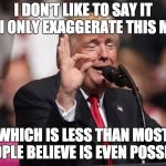Exaggerate much? Only a little | I DON'T LIKE TO SAY IT BUT I ONLY EXAGGERATE THIS MUCH; WHICH IS LESS THAN MOST PEOPLE BELIEVE IS EVEN POSSIBLE | image tagged in only a little lie,memes,humble,brag,lie,trump | made w/ Imgflip meme maker