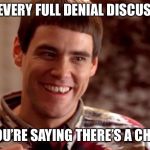 Dumb and Dumber | AFTER EVERY FULL DENIAL DISCUSSION.... SO YOU’RE SAYING THERE’S A CHANCE | image tagged in dumb and dumber | made w/ Imgflip meme maker
