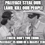 Tonto & Lone Ranger | PALEFACE STEAL OUR LAND, KILL OUR PEOPLE; TONTO, DON'T YOU THINK "PALEFACE" IS KIND OF A RACIST TERM? | image tagged in tonto  lone ranger | made w/ Imgflip meme maker