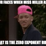 My face when | YOUR FACES WHEN MISS MILLER ASKS WHAT IS THE ZERO EXPONENT RULE? | image tagged in my face when | made w/ Imgflip meme maker