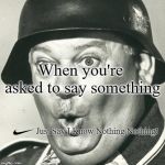 Sgt. Schultz | When you're asked to say something; Just Say I Know Nothing Nothing! | image tagged in sgt schultz,nike swoosh,i know nothing | made w/ Imgflip meme maker
