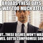 John Hamm Hands up mad men | BROADS THESE DAYS NEEDS WAY TOO MUCH ATTENTION. BUT...THESE DISHES WON’T WASH THEMSELVES. GOTTA COMPROMISE SOMEWHERE. | image tagged in john hamm hands up mad men | made w/ Imgflip meme maker