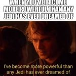 I've become more powerful-Star Wars  | WHEN YOU'VE BECOME MORE POWERFUL THAN ANY JEDI HAS EVER DREAMED OF | image tagged in i've become more powerful-star wars | made w/ Imgflip meme maker
