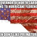 Responding to Hurricane Florence so quickly? | WHY WAS THE GOVERNOR OF NORTH CAROLINA CRITICIZED FOR RESPONDING TO HURRICANE FLORENCE SO QUICKLY? BECAUSE WOMEN DON’T LIKE PREMATURE EVACUATIONS | image tagged in north carolina,hurricane florence,governor | made w/ Imgflip meme maker