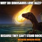 Almost Dead Dinosaur | WHY DO DINOSAURS LOVE JAZZ? BECAUSE THEY CAN'T STAND ROCK! MAYNARD MODERN MEDIA | image tagged in almost dead dinosaur | made w/ Imgflip meme maker