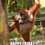 sexy orangutan | HAPPY FRIDAY YE BUNCH O DAFTIES | image tagged in sexy orangutan | made w/ Imgflip meme maker