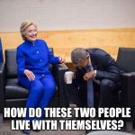 Hillary Obama laughing  | HOW DO THESE TWO PEOPLE LIVE WITH THEMSELVES? | image tagged in hillary obama laughing | made w/ Imgflip meme maker