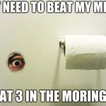 Bathroom Peeping Tom | MY NEED TO BEAT MY MEAT; AT 3 IN THE MORING | image tagged in bathroom peeping tom | made w/ Imgflip meme maker