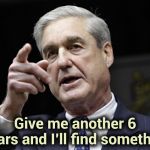 If we stop paying him , he'll go away | Give me another 6 years and I'll find something | image tagged in robert s mueller iii wants you,waste of time,waste of money,you had one job,traitor | made w/ Imgflip meme maker