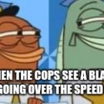 Spongebob Fish Cops Smirk | WHEN THE COPS SEE A BLACK GUY GOING OVER THE SPEED LIMIT | image tagged in spongebob fish cops smirk | made w/ Imgflip meme maker
