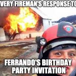 Disaster Fireman | EVERY FIREMAN'S RESPONSE TO; FERRANDO'S BIRTHDAY PARTY INVITATION | image tagged in disaster fireman | made w/ Imgflip meme maker