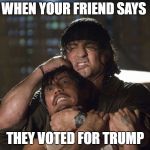 Rambo | WHEN YOUR FRIEND SAYS; THEY VOTED FOR TRUMP | image tagged in rambo | made w/ Imgflip meme maker